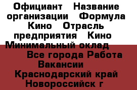 Официант › Название организации ­ Формула Кино › Отрасль предприятия ­ Кино › Минимальный оклад ­ 20 000 - Все города Работа » Вакансии   . Краснодарский край,Новороссийск г.